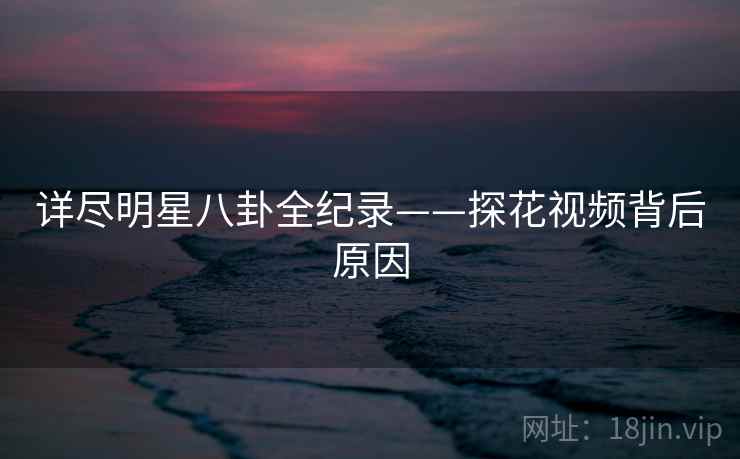 详尽明星八卦全纪录——探花视频背后原因