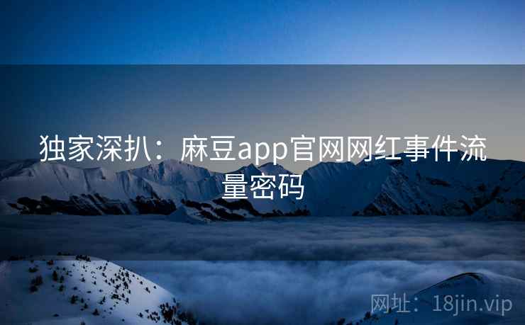 独家深扒：麻豆app官网网红事件流量密码