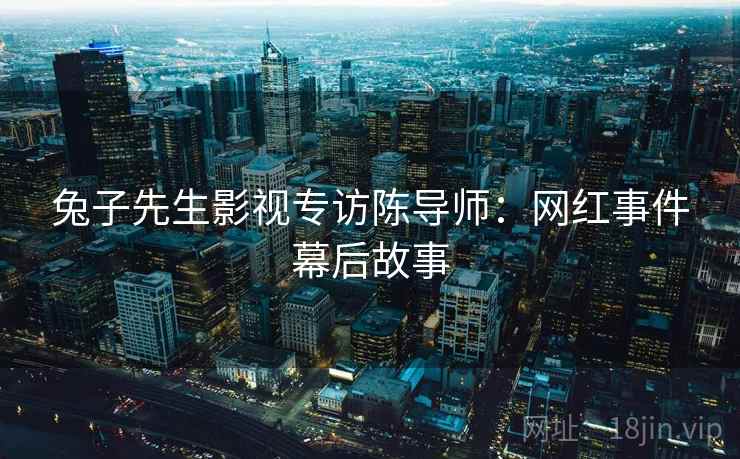 兔子先生影视专访陈导师：网红事件幕后故事