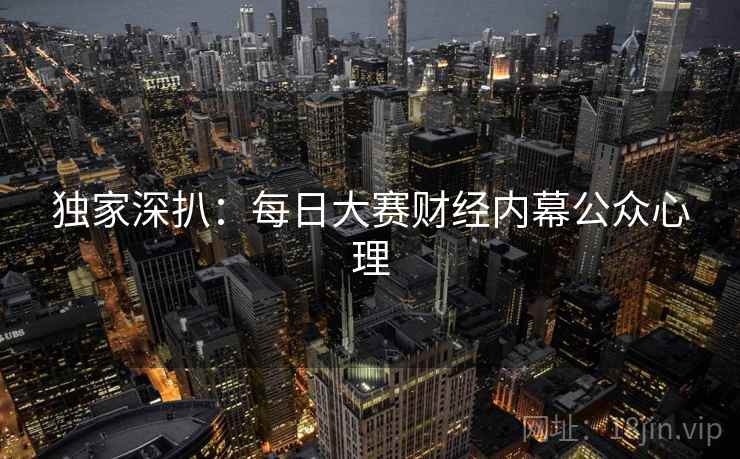 独家深扒:每日大赛财经内幕公众心理 独家深扒:每日大赛财经内幕公众心理