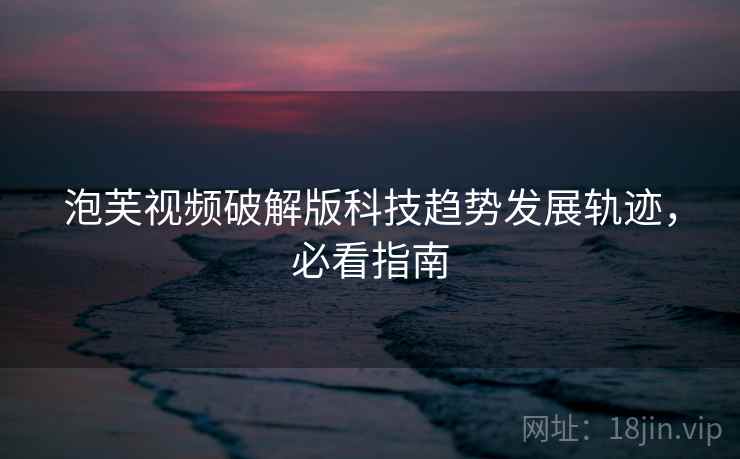 泡芙视频破解版科技趋势发展轨迹,必看指南 泡芙视频破解版科技趋势发展轨迹,必看指南