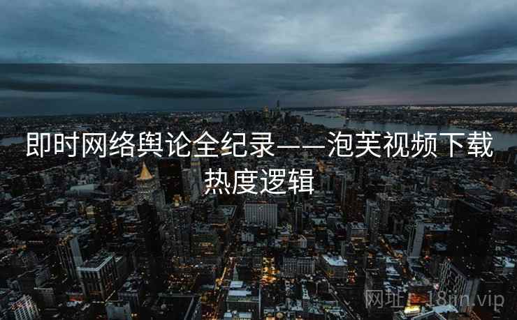 即时网络舆论全纪录——泡芙视频下载热度逻辑