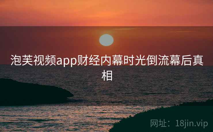 泡芙视频app财经内幕时光倒流幕后真相