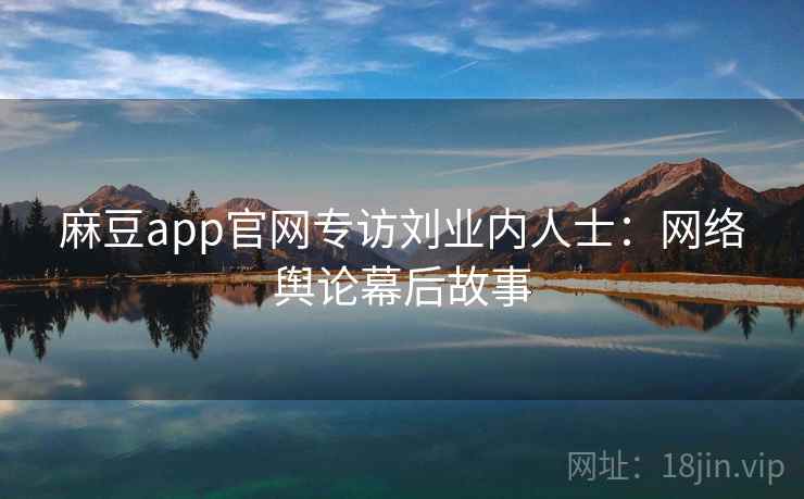 麻豆app官网专访刘业内人士：网络舆论幕后故事