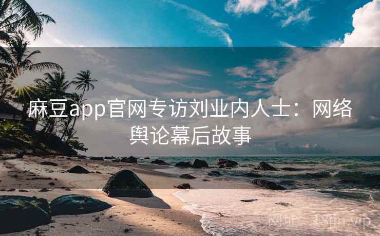 麻豆app官网专访刘业内人士:网络舆论幕后故事 麻豆app官网专访刘业内人士:网络舆论幕后故事