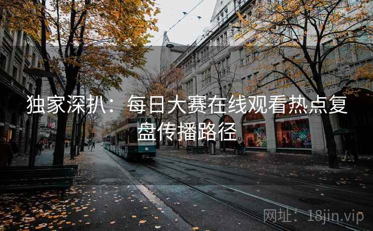 独家深扒：每日大赛在线观看热点复盘传播路径
