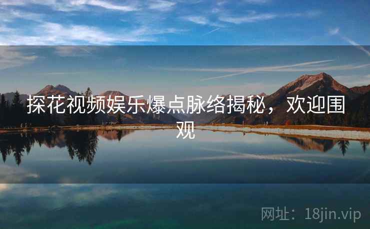 探花视频娱乐爆点脉络揭秘，欢迎围观