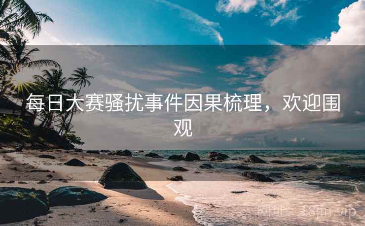 每日大赛骚扰事件因果梳理，欢迎围观