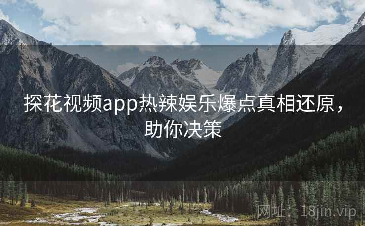 探花视频app热辣娱乐爆点真相还原，助你决策