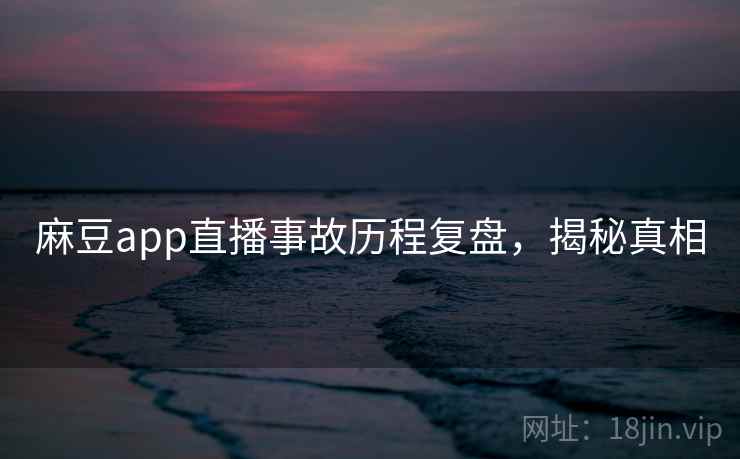 麻豆app直播事故历程复盘,揭秘真相 麻豆app直播事故历程复盘,揭秘真相
