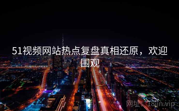 51视频网站热点复盘真相还原，欢迎围观