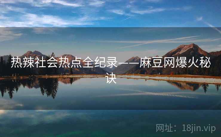 热辣社会热点全纪录——麻豆网爆火秘诀 热辣社会热点全纪录——麻豆网爆火秘诀