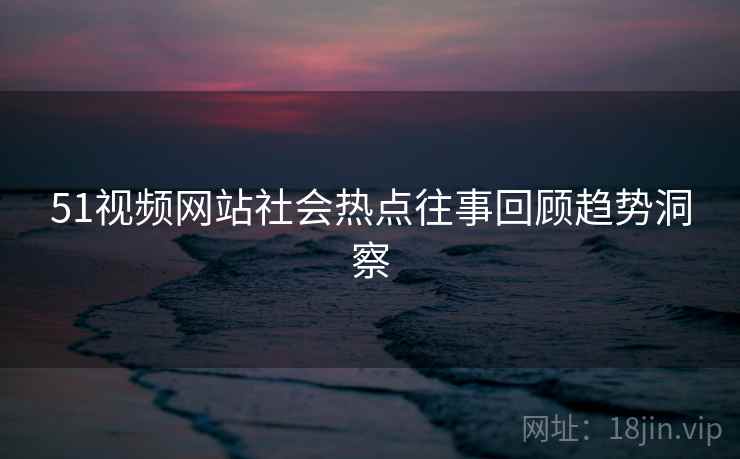 51视频网站社会热点往事回顾趋势洞察 51视频网站社会热点往事回顾趋势洞察