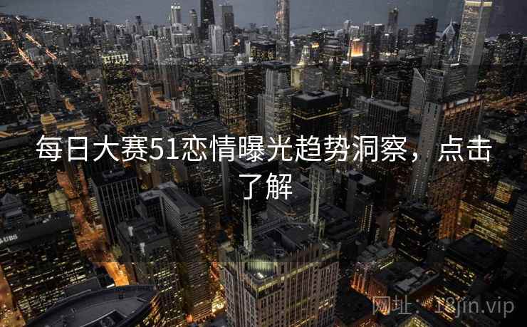 每日大赛51恋情曝光趋势洞察,点击了解 每日大赛51恋情曝光趋势洞察,点击了解