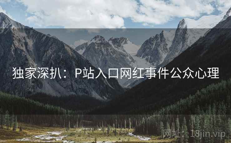 独家深扒:P站入口网红事件公众心理 独家深扒:P站入口网红事件公众心理