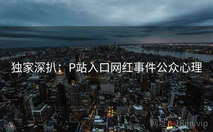 独家深扒：P站入口网红事件公众心理