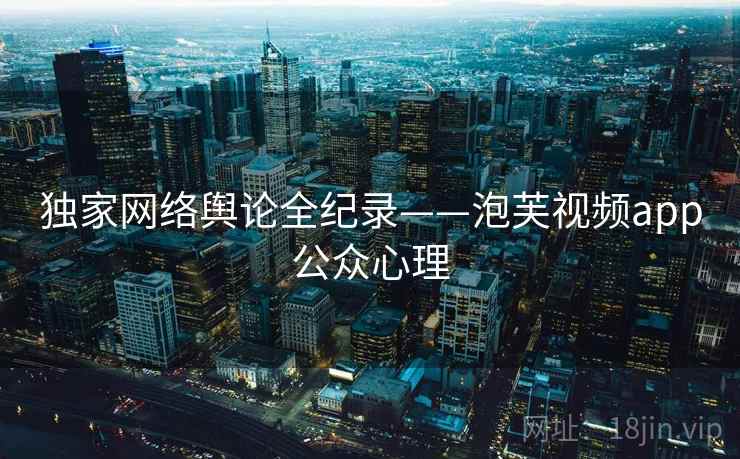 独家网络舆论全纪录——泡芙视频app公众心理