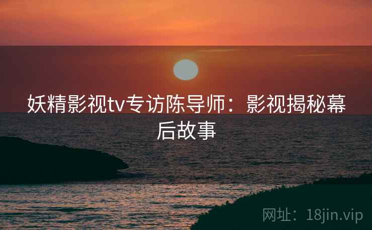 妖精影视tv专访陈导师:影视揭秘幕后故事 妖精影视tv专访陈导师:影视揭秘幕后故事