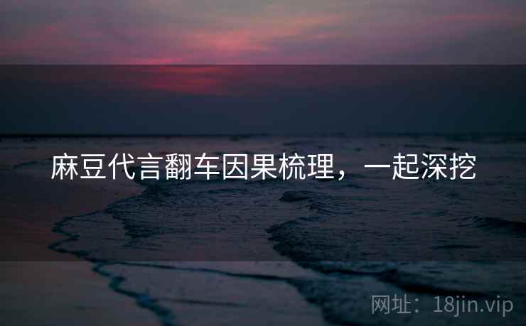 麻豆代言翻车因果梳理，一起深挖