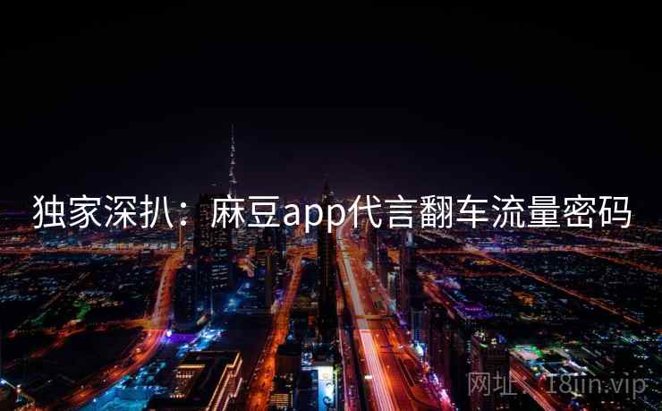 独家深扒:麻豆app代言翻车流量密码 独家深扒:麻豆app代言翻车流量密码