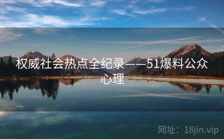 权威社会热点全纪录——51爆料公众心理