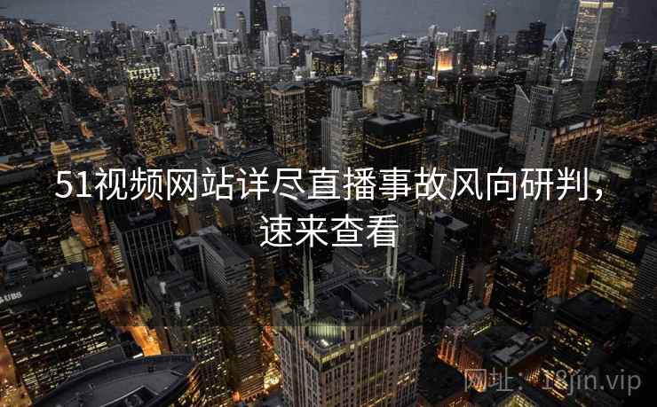 51视频网站详尽直播事故风向研判，速来查看