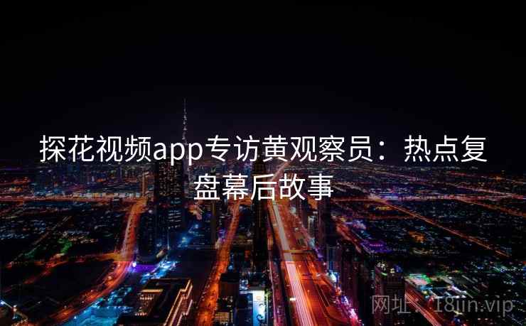 探花视频app专访黄观察员:热点复盘幕后故事 探花视频app专访黄观察员:热点复盘幕后故事