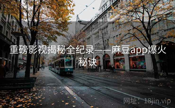 重磅影视揭秘全纪录——麻豆app爆火秘诀