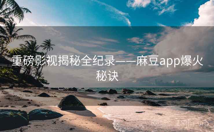 重磅影视揭秘全纪录——麻豆app爆火秘诀