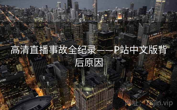 高清直播事故全纪录——P站中文版背后原因 高清直播事故全纪录——P站中文版背后原因