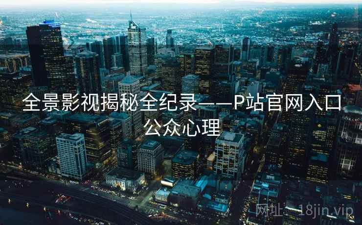 全景影视揭秘全纪录——P站官网入口公众心理