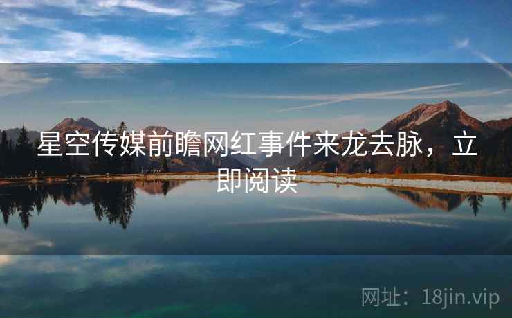 星空传媒前瞻网红事件来龙去脉，立即阅读