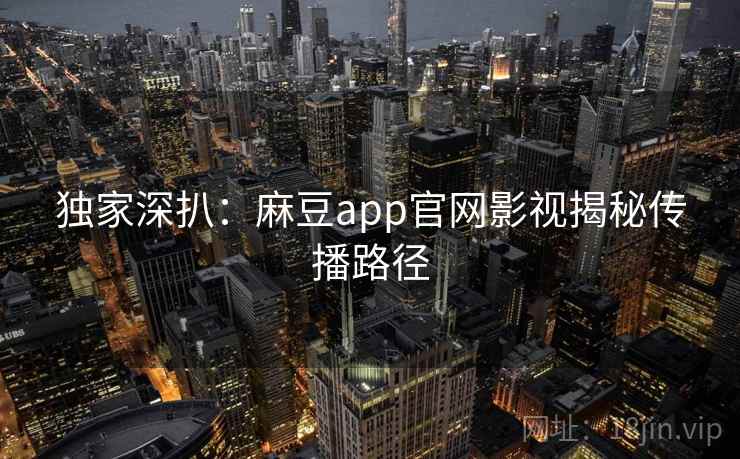 独家深扒：麻豆app官网影视揭秘传播路径