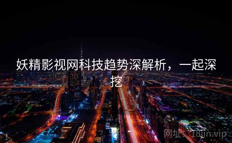 妖精影视网科技趋势深解析,一起深挖 妖精影视网科技趋势深解析,一起深挖