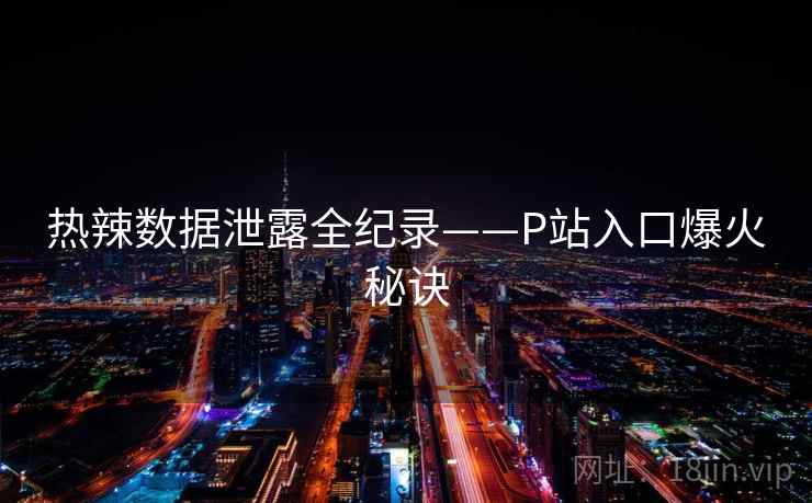 热辣数据泄露全纪录——P站入口爆火秘诀