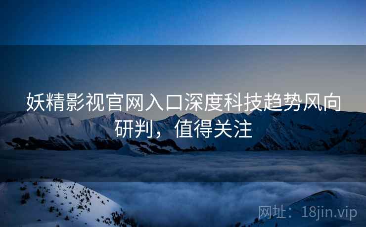 妖精影视官网入口深度科技趋势风向研判，值得关注