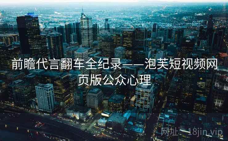 前瞻代言翻车全纪录——泡芙短视频网页版公众心理 前瞻代言翻车全纪录——泡芙短视频网页版公众心理