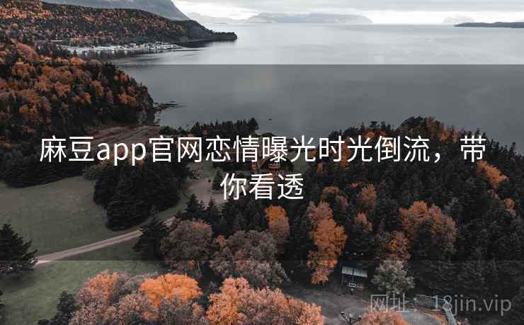麻豆app官网恋情曝光时光倒流，带你看透