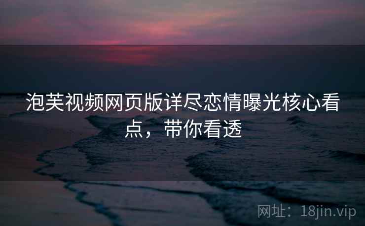 泡芙视频网页版详尽恋情曝光核心看点,带你看透 泡芙视频网页版详尽恋情曝光核心看点,带你看透