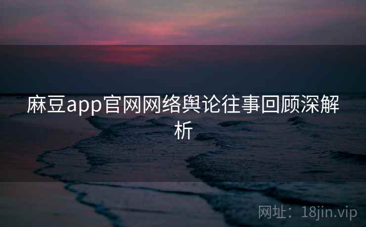 麻豆app官网网络舆论往事回顾深解析