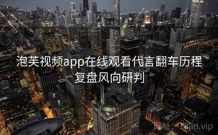 泡芙视频app在线观看代言翻车历程复盘风向研判 泡芙视频app在线观看代言翻车历程复盘风向研判