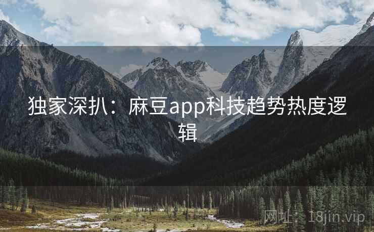 独家深扒：麻豆app科技趋势热度逻辑
