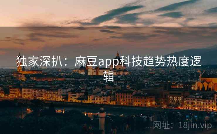 独家深扒:麻豆app科技趋势热度逻辑 独家深扒:麻豆app科技趋势热度逻辑
