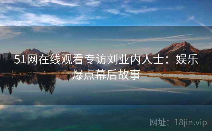 51网在线观看专访刘业内人士：娱乐爆点幕后故事